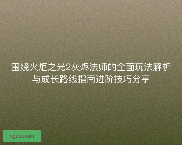 围绕火炬之光2灰烬法师的全面玩法解析与成长路线指南进阶技巧分享