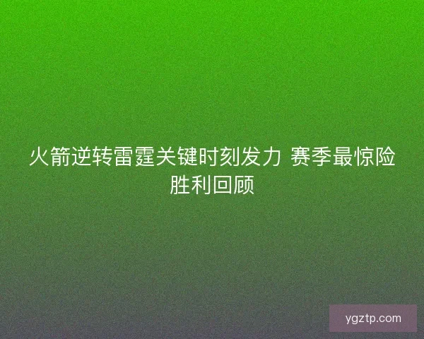 火箭逆转雷霆关键时刻发力 赛季最惊险胜利回顾