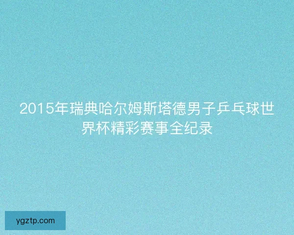 2015年瑞典哈尔姆斯塔德男子乒乓球世界杯精彩赛事全纪录