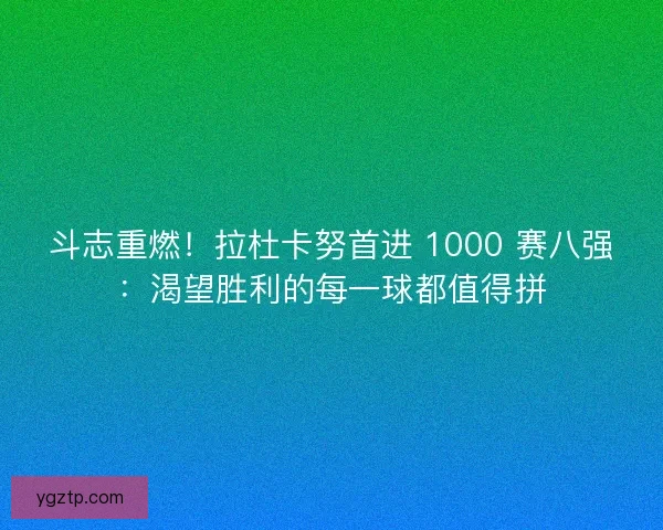 斗志重燃！拉杜卡努首进 1000 赛八强：渴望胜利的每一球都值得拼