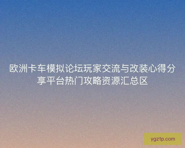 欧洲卡车模拟论坛玩家交流与改装心得分享平台热门攻略资源汇总区