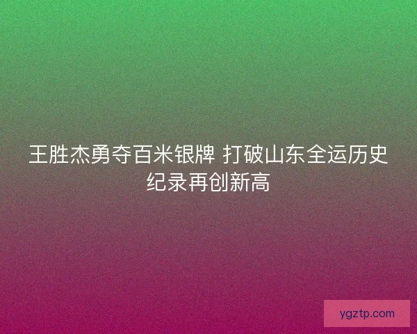 王胜杰勇夺百米银牌 打破山东全运历史纪录再创新高