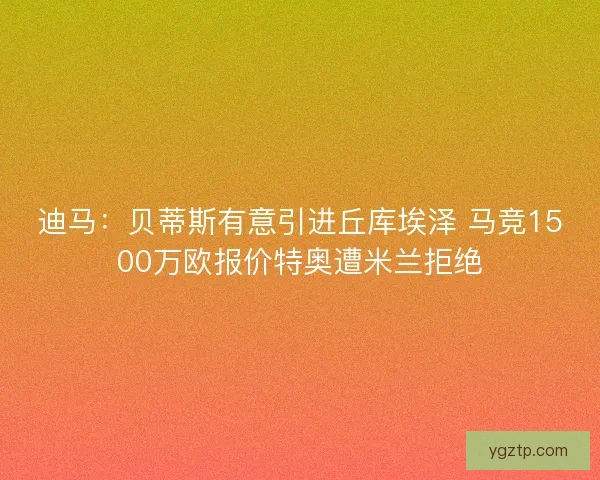 迪马：贝蒂斯有意引进丘库埃泽 马竞1500万欧报价特奥遭米兰拒绝