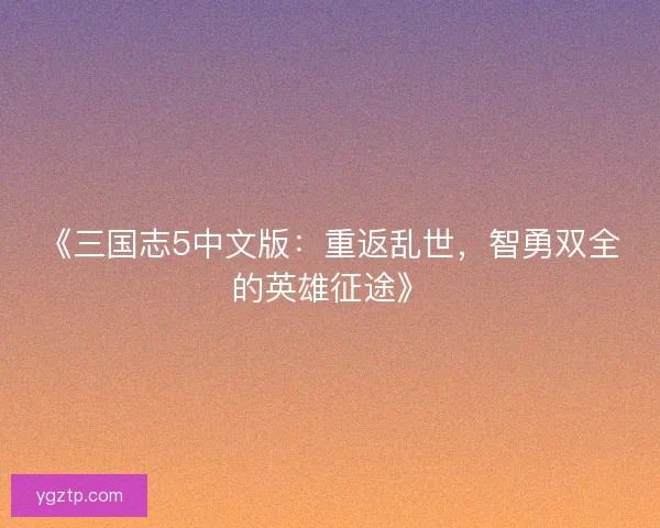 《三国志5中文版：重返乱世，智勇双全的英雄征途》