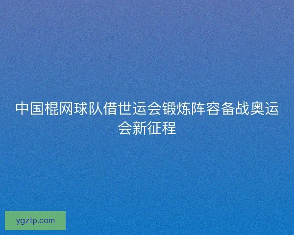 中国棍网球队借世运会锻炼阵容备战奥运会新征程