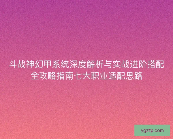 斗战神幻甲系统深度解析与实战进阶搭配全攻略指南七大职业适配思路