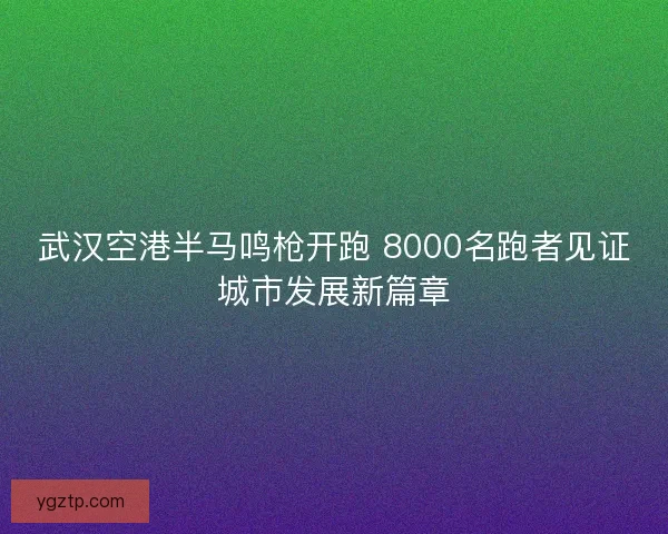 武汉空港半马鸣枪开跑 8000名跑者见证城市发展新篇章