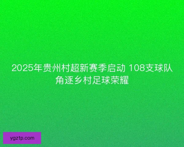 2025年贵州村超新赛季启动 108支球队角逐乡村足球荣耀