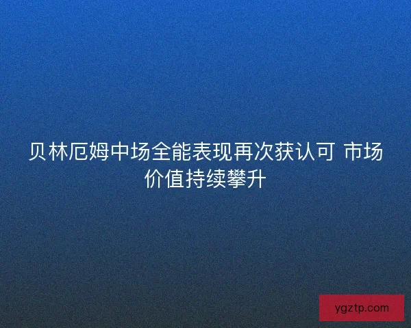 贝林厄姆中场全能表现再次获认可 市场价值持续攀升