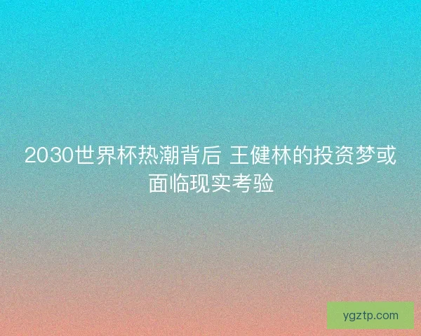 2030世界杯热潮背后 王健林的投资梦或面临现实考验