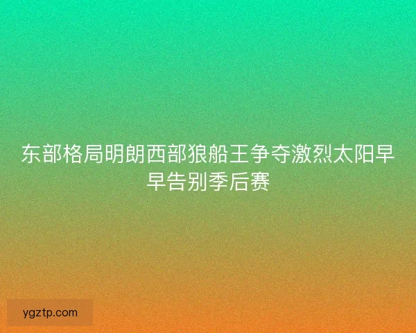 东部格局明朗西部狼船王争夺激烈太阳早早告别季后赛