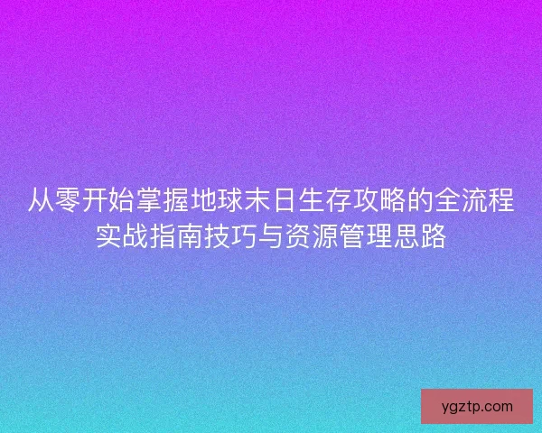 从零开始掌握地球末日生存攻略的全流程实战指南技巧与资源管理思路