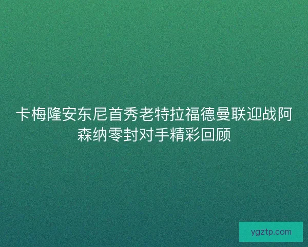 卡梅隆安东尼首秀老特拉福德曼联迎战阿森纳零封对手精彩回顾